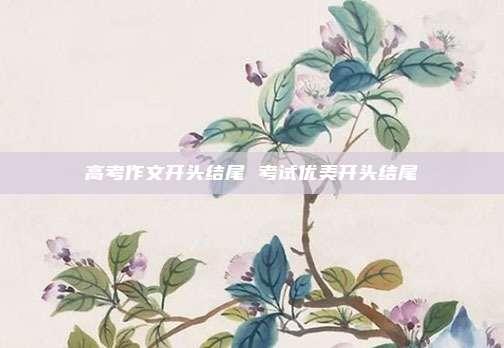 高考作文开头结尾 考试优美开头结尾