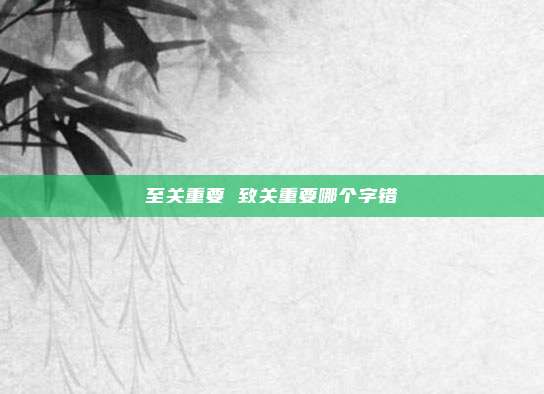 至关重要 致关重要哪个字错