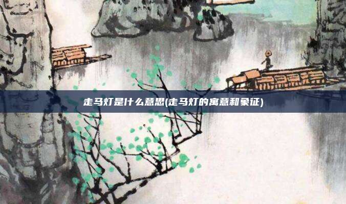 走马灯是什么意思(走马灯的寓意和象征)
