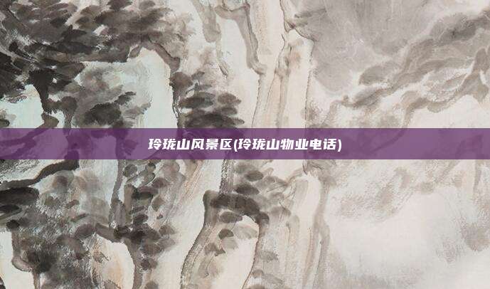 玲珑山风景区(玲珑山物业电话)