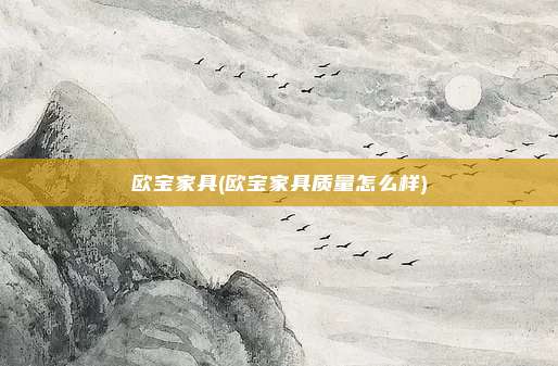 欧宝家具(欧宝家具质量怎么样)