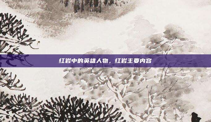 红岩中的英雄人物，红岩主要内容