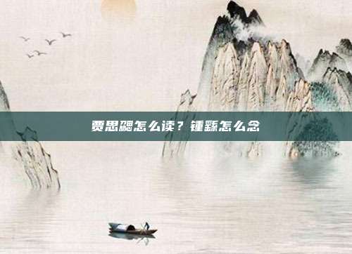 贾思勰怎么读?锺繇怎么念