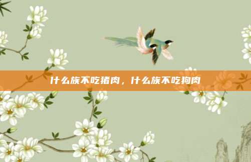 什么族不吃猪肉，什么族不吃狗肉