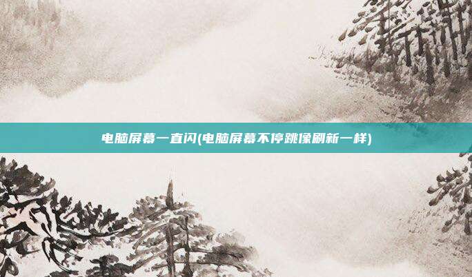 电脑屏幕一直闪(电脑屏幕不停跳像刷新一样)