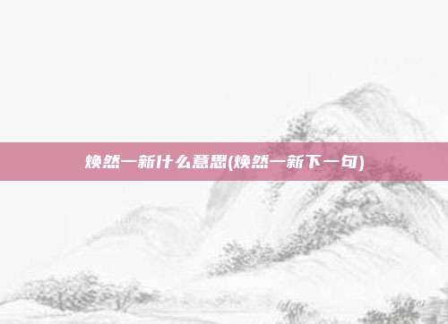 焕然一新什么意思(焕然一新下一句)