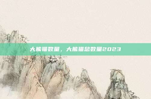 大熊猫数量，大熊猫总数量2023
