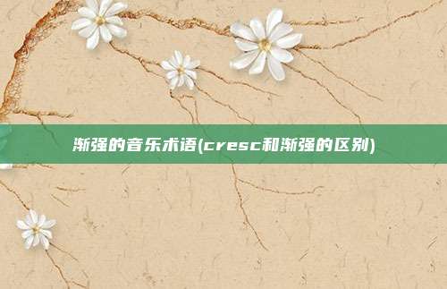 渐强的音乐术语(cresc和渐强的区别)