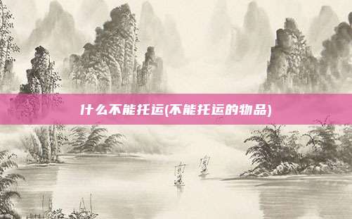 什么不能托运(不能托运的物品)