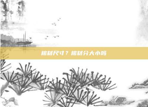 棺材尺寸？棺材分大小吗