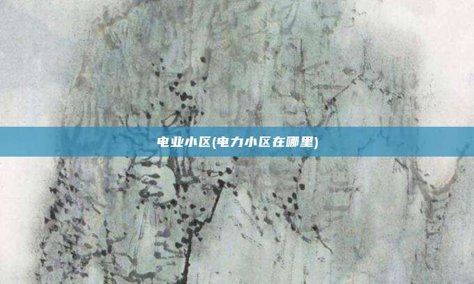 电业小区(电力小区在哪里)