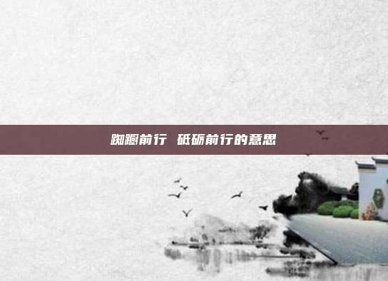 踟蹰前行 砥砺前行的意思