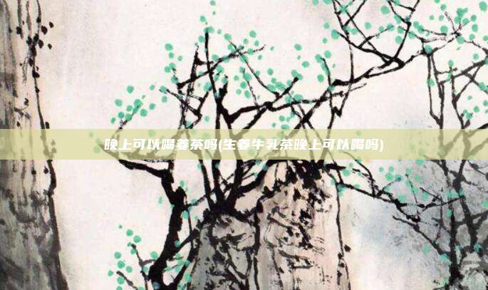 晚上可以喝姜茶吗(生姜牛乳茶晚上可以喝吗)
