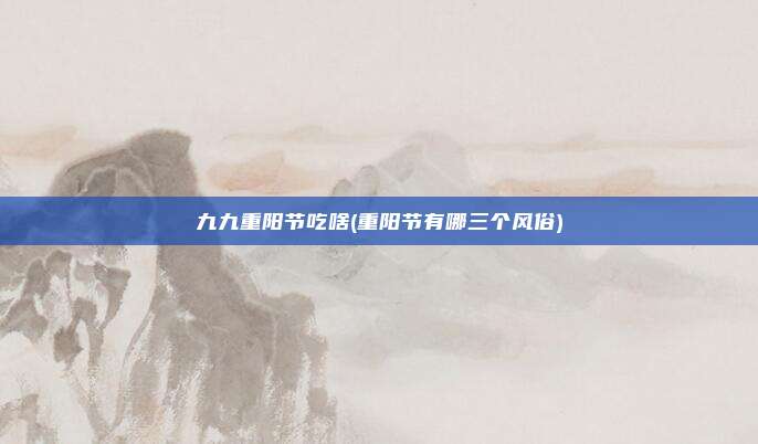 九九重阳节吃啥(重阳节有哪三个风俗)
