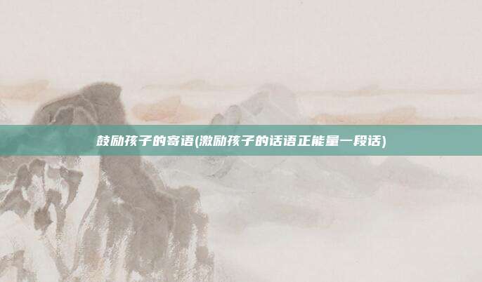 鼓励孩子的寄语(激励孩子的话语正能量一段话)