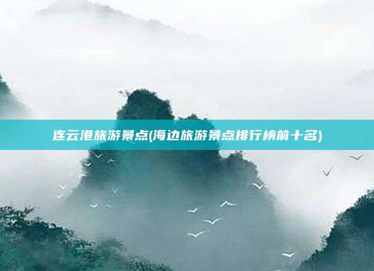 连云港旅游景点(海边旅游景点排行榜前十名)