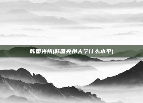 韩国光州(韩国光州大学什么水平)