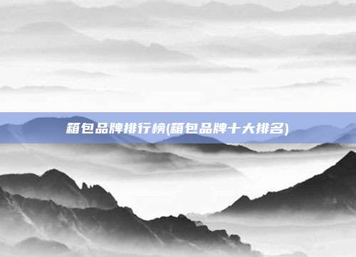箱包品牌排行榜(箱包品牌十大排名)