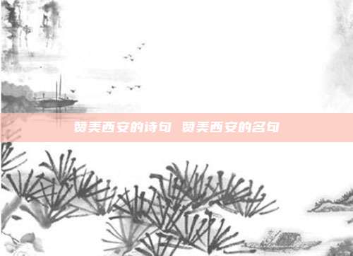赞美西安的诗句 赞美西安的名句