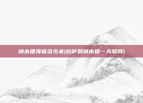 纳木错海拔多少米(拉萨到纳木错一天够吗)