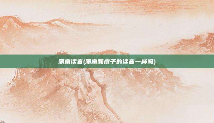蒲扇读音(蒲扇和扇子的读音一样吗)