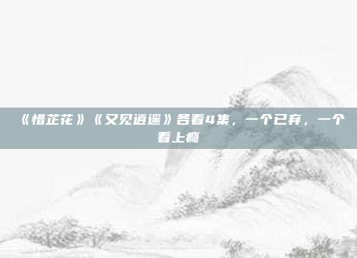 《惜芷花》《又见逍遥》各看4集，一个已弃，一个看上瘾