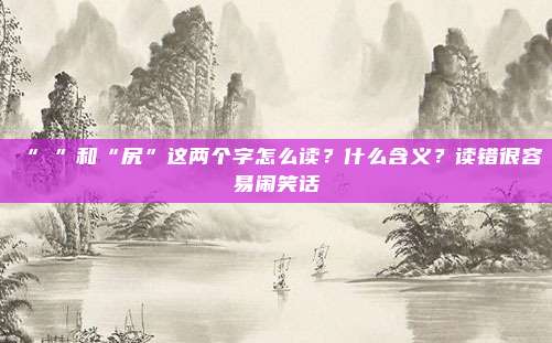 “凥”和“尻”这两个字怎么读？什么含义？读错很容易闹笑话