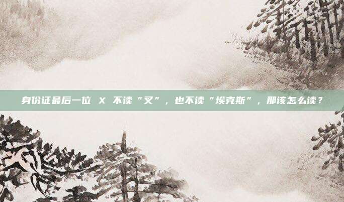 身份证最后一位 X 不读“叉”，也不读“埃克斯”，那该怎么读？