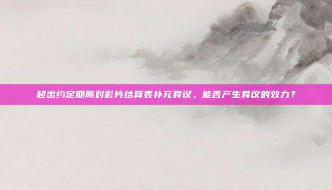 超出约定期限对影片结算表补充异议，能否产生异议的效力？
