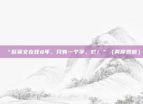 “蔡英文在任8年，只有一个字，烂！”（两岸观察）