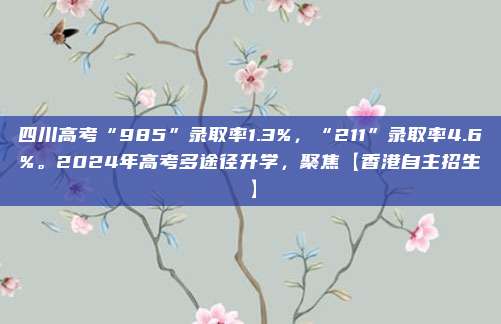 四川高考“985”录取率1.3%，“211”录取率4.6%。2024年高考多途径升学，聚焦【香港自主招生】