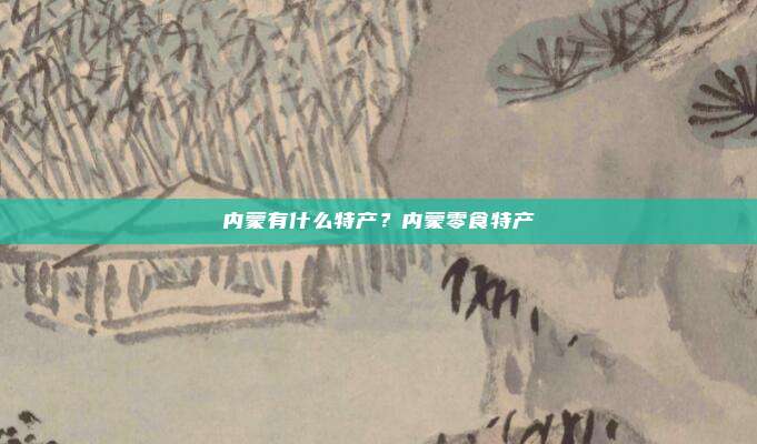内蒙有什么特产?内蒙零食特产