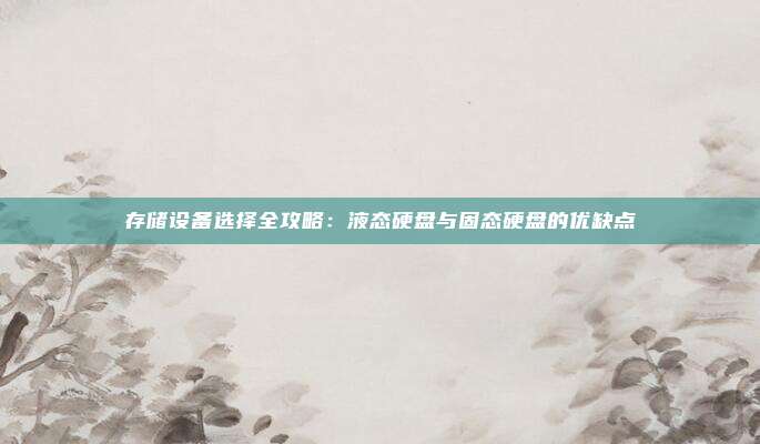 存储设备选择全攻略：液态硬盘与固态硬盘的优缺点