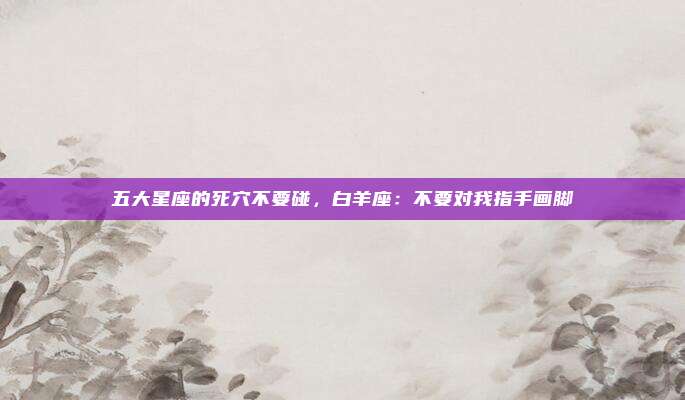 五大星座的死穴不要碰，白羊座：不要对我指手画脚