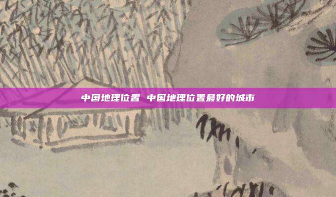 中国地理位置 中国地理位置最好的城市