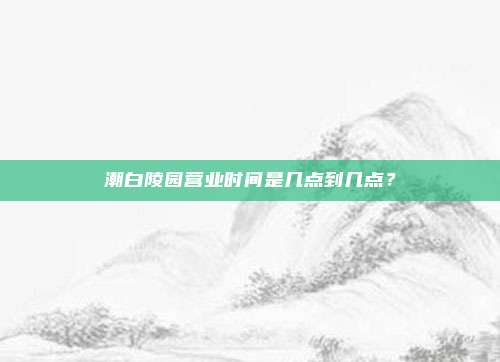 潮白陵园营业时间是几点到几点？