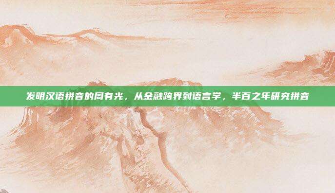 发明汉语拼音的周有光，从金融跨界到语言学，半百之年研究拼音