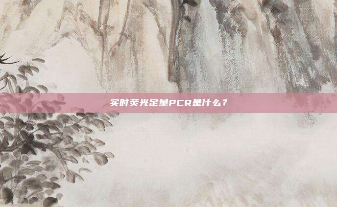 实时荧光定量PCR是什么？
