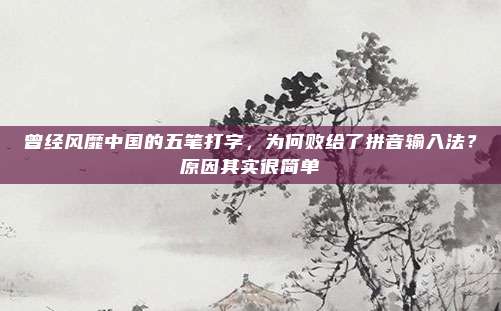 曾经风靡中国的五笔打字，为何败给了拼音输入法？原因其实很简单