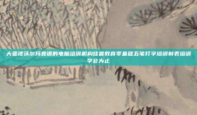 大亚湾沃尔玛靠谱的电脑培训机构佳睿教育零基础五笔打字培训制表培训学会为止