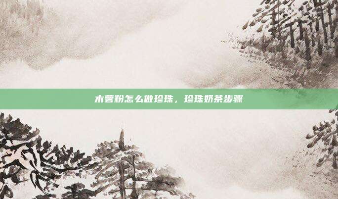 木薯粉怎么做珍珠,珍珠奶茶步骤