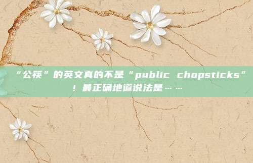 “公筷”的英文真的不是“public chopsticks”！最正确地道说法是……