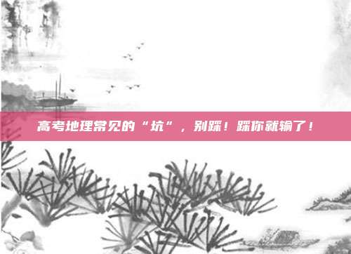 高考地理常见的“坑”，别踩！踩你就输了！