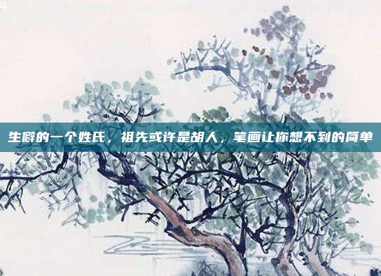 生僻的一个姓氏，祖先或许是胡人，笔画让你想不到的简单