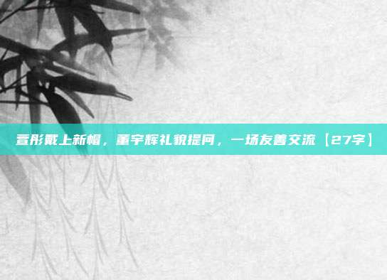 萱彤戴上新帽，董宇辉礼貌提问，一场友善交流【27字】