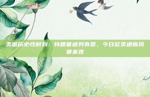 美国历史性时刻：特朗普被判有罪，今日欧美通胀风暴来袭