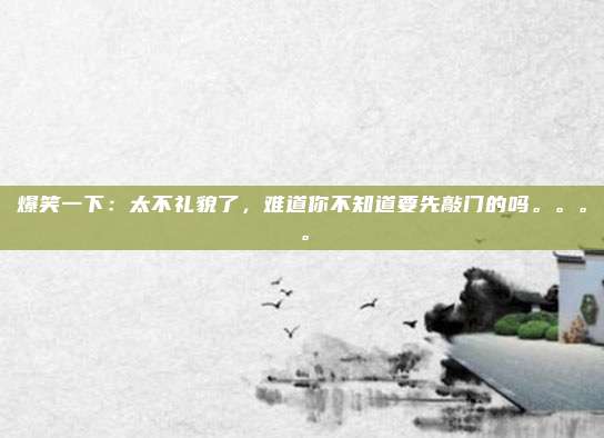 爆笑一下：太不礼貌了，难道你不知道要先敲门的吗。。。。