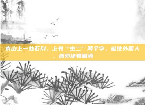 泰山上一处石刻，上书“虫二”两个字，难住外国人，被郭沫若破解