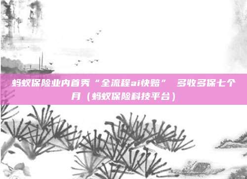 蚂蚁保险业内首秀“全流程ai快赔” 多收多保七个月（蚂蚁保险科技平台）