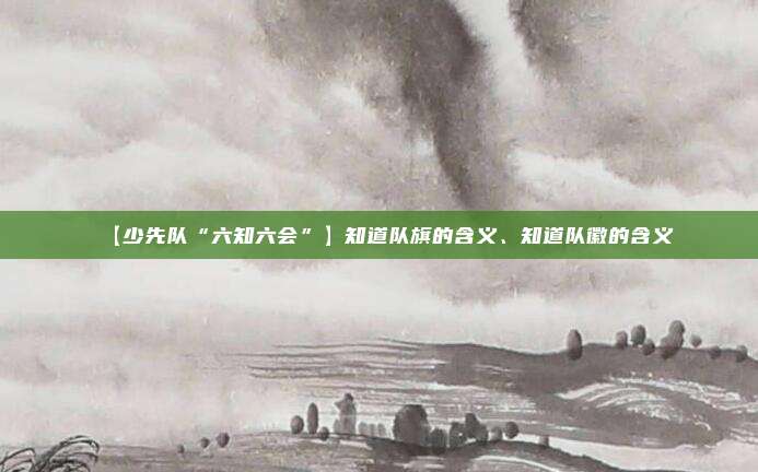 【少先队“六知六会”】知道队旗的含义、知道队徽的含义